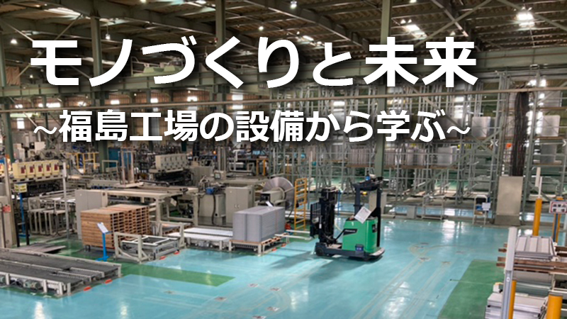 モノづくりと未来 ～福島工場の設備から学ぶ～